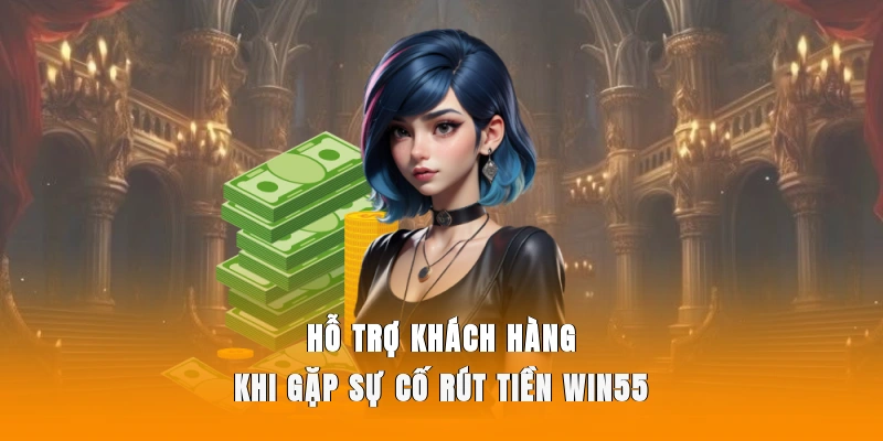 Hỗ trợ khách hàng khi gặp sự cố rút tiền WIN55