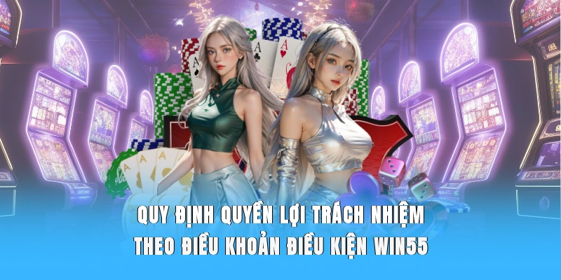 Quy định quyền lợi, trách nhiệm theo điều khoản điều kiện WIN55