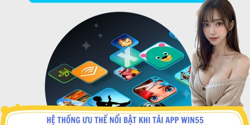 Hệ thống ưu thế nổi bật khi Tải App Win55