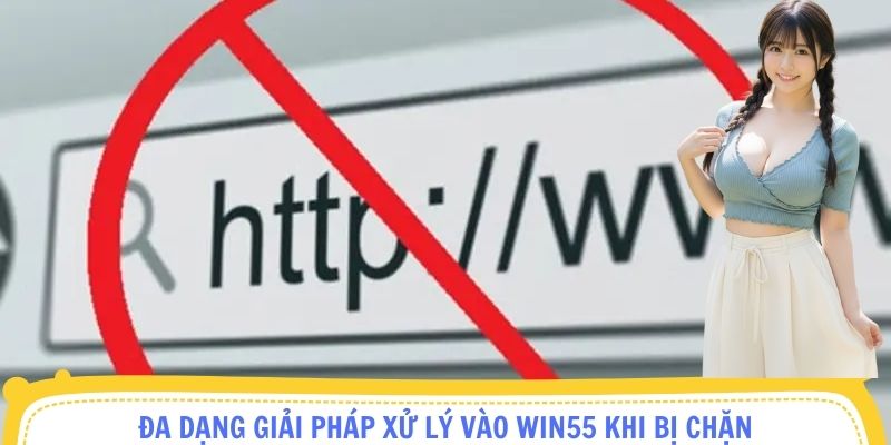 Đa dạng giải pháp xử lý vào Win55 khi bị chặn